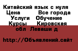 Китайский язык с нуля. › Цена ­ 750 - Все города Услуги » Обучение. Курсы   . Кировская обл.,Леваши д.